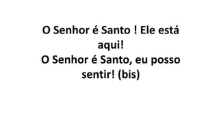 O Senhor é Santo ! Ele está
aqui!
O Senhor é Santo, eu posso
sentir! (bis)
 