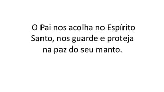 O Pai nos acolha no Espírito
Santo, nos guarde e proteja
na paz do seu manto.
 