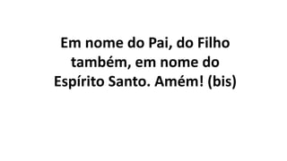 Em nome do Pai, do Filho
também, em nome do
Espírito Santo. Amém! (bis)
 
