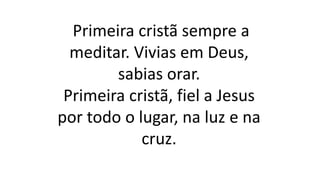 Primeira cristã sempre a
meditar. Vivias em Deus,
sabias orar.
Primeira cristã, fiel a Jesus
por todo o lugar, na luz e na
cruz.
 
