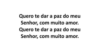 Quero te dar a paz do meu
Senhor, com muito amor.
Quero te dar a paz do meu
Senhor, com muito amor.
 