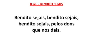 0376 - BENDITO SEJAIS
Bendito sejais, bendito sejais,
bendito sejais, pelos dons
que nos dais.
 