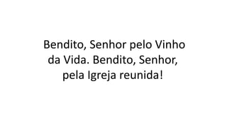Bendito, Senhor pelo Vinho
da Vida. Bendito, Senhor,
pela Igreja reunida!
 