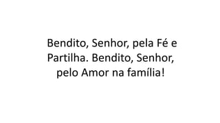 Bendito, Senhor, pela Fé e
Partilha. Bendito, Senhor,
pelo Amor na família!
 