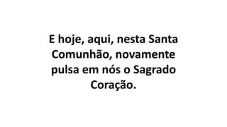 E hoje, aqui, nesta Santa
Comunhão, novamente
pulsa em nós o Sagrado
Coração.
 