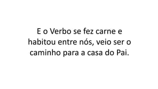 E o Verbo se fez carne e
habitou entre nós, veio ser o
caminho para a casa do Pai.
 
