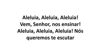 Aleluia, Aleluia, Aleluia!
Vem, Senhor, nos ensinar!
Aleluia, Aleluia, Aleluia! Nós
queremos te escutar
 