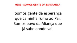 0382 - SOMOS GENTE DA ESPERANÇA
Somos gente da esperança
que caminha rumo ao Pai.
Somos povo da Aliança que
já sabe aonde vai.
 