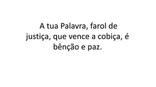 A tua Palavra, farol de
justiça, que vence a cobiça, é
bênção e paz.
 