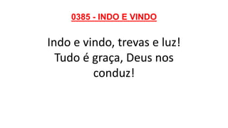 0385 - INDO E VINDO
Indo e vindo, trevas e luz!
Tudo é graça, Deus nos
conduz!
 