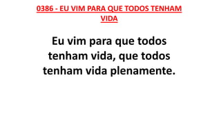 0386 - EU VIM PARA QUE TODOS TENHAM
VIDA
Eu vim para que todos
tenham vida, que todos
tenham vida plenamente.
 