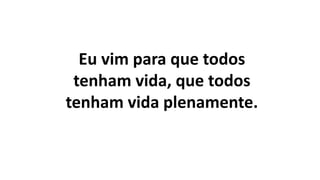 Eu vim para que todos
tenham vida, que todos
tenham vida plenamente.
 