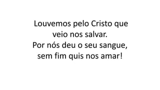 Louvemos pelo Cristo que
veio nos salvar.
Por nós deu o seu sangue,
sem fim quis nos amar!
 
