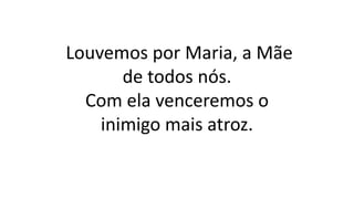Louvemos por Maria, a Mãe
de todos nós.
Com ela venceremos o
inimigo mais atroz.
 