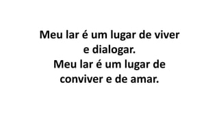 Meu lar é um lugar de viver
e dialogar.
Meu lar é um lugar de
conviver e de amar.
 