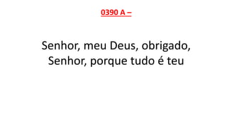 0390 A –
Senhor, meu Deus, obrigado,
Senhor, porque tudo é teu
 