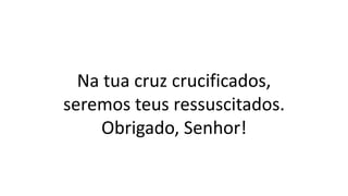 Na tua cruz crucificados,
seremos teus ressuscitados.
Obrigado, Senhor!
 