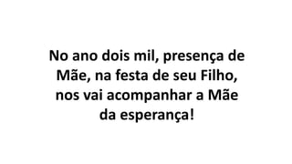 No ano dois mil, presença de
Mãe, na festa de seu Filho,
nos vai acompanhar a Mãe
da esperança!
 