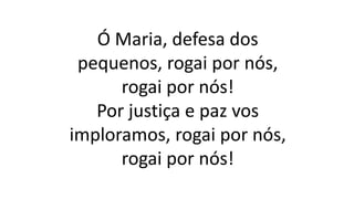Ó Maria, defesa dos
pequenos, rogai por nós,
rogai por nós!
Por justiça e paz vos
imploramos, rogai por nós,
rogai por nós!
 
