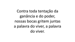 Contra toda tentação da
ganância e do poder,
nossas bocas gritem juntas
a palavra do viver, a palavra
do viver.
 