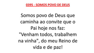 0395 - SOMOS POVO DE DEUS
Somos povo de Deus que
caminha ao convite que o
Pai hoje nos faz:
"Venham todos, trabalhem
na vinha", do meu Reino de
vida e de paz!
 