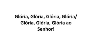 Glória, Glória, Glória, Glória/
Glória, Glória, Glória ao
Senhor!
 