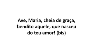 Ave, Maria, cheia de graça,
bendito aquele, que nasceu
do teu amor! (bis)
 