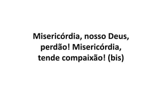 Misericórdia, nosso Deus,
perdão! Misericórdia,
tende compaixão! (bis)
 