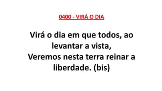 0400 - VIRÁ O DIA
Virá o dia em que todos, ao
levantar a vista,
Veremos nesta terra reinar a
liberdade. (bis)
 