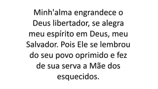 Minh'alma engrandece o
Deus libertador, se alegra
meu espírito em Deus, meu
Salvador. Pois Ele se lembrou
do seu povo oprimido e fez
de sua serva a Mãe dos
esquecidos.
 