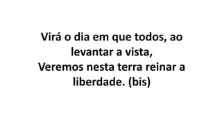 Virá o dia em que todos, ao
levantar a vista,
Veremos nesta terra reinar a
liberdade. (bis)
 