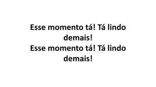 Esse momento tá! Tá lindo
demais!
Esse momento tá! Tá lindo
demais!
 