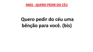 0403 - QUERO PEDIR DO CÉU
Quero pedir do céu uma
bênção para você. (bis)
 