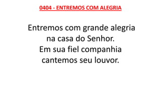 0404 - ENTREMOS COM ALEGRIA
Entremos com grande alegria
na casa do Senhor.
Em sua fiel companhia
cantemos seu louvor.
 
