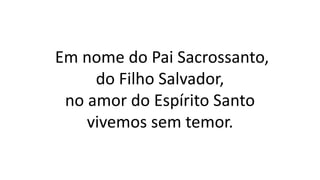 Em nome do Pai Sacrossanto,
do Filho Salvador,
no amor do Espírito Santo
vivemos sem temor.
 