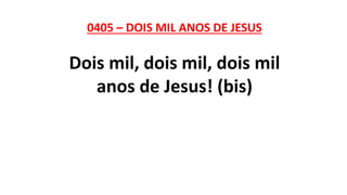 0405 – DOIS MIL ANOS DE JESUS
Dois mil, dois mil, dois mil
anos de Jesus! (bis)
 