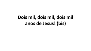 Dois mil, dois mil, dois mil
anos de Jesus! (bis)
 