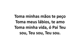 Toma minhas mãos te peço
Toma meus lábios, te amo
Toma minha vida, ó Pai Teu
sou, Teu sou, Teu sou.
 