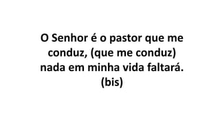 O Senhor é o pastor que me
conduz, (que me conduz)
nada em minha vida faltará.
(bis)
 