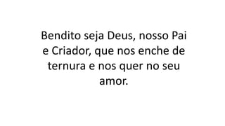 Bendito seja Deus, nosso Pai
e Criador, que nos enche de
ternura e nos quer no seu
amor.
 
