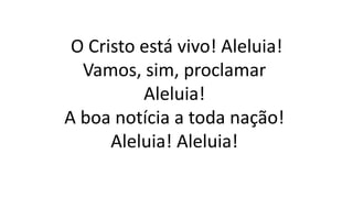 O Cristo está vivo! Aleluia!
Vamos, sim, proclamar
Aleluia!
A boa notícia a toda nação!
Aleluia! Aleluia!
 