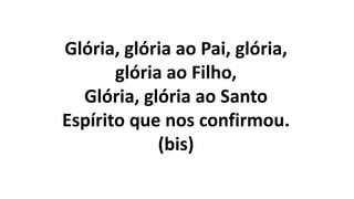 Glória, glória ao Pai, glória,
glória ao Filho,
Glória, glória ao Santo
Espírito que nos confirmou.
(bis)
 