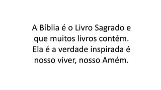 A Bíblia é o Livro Sagrado e
que muitos livros contém.
Ela é a verdade inspirada é
nosso viver, nosso Amém.
 
