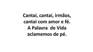 Cantai, cantai, irmãos,
cantai com amor e fé.
A Palavra de Vida
aclamemos de pé.
 