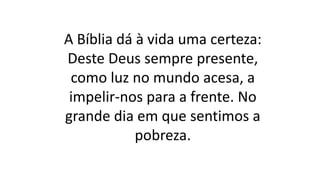 A Bíblia dá à vida uma certeza:
Deste Deus sempre presente,
como luz no mundo acesa, a
impelir-nos para a frente. No
grande dia em que sentimos a
pobreza.
 