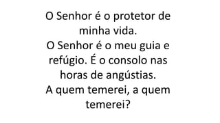 O Senhor é o protetor de
minha vida.
O Senhor é o meu guia e
refúgio. É o consolo nas
horas de angústias.
A quem temerei, a quem
temerei?
 