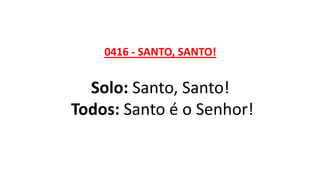 0416 - SANTO, SANTO!
Solo: Santo, Santo!
Todos: Santo é o Senhor!
 