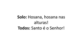 Solo: Hosana, hosana nas
alturas!
Todos: Santo é o Senhor!
 