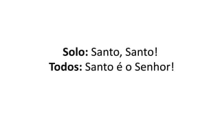 Solo: Santo, Santo!
Todos: Santo é o Senhor!
 