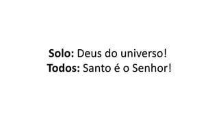 Solo: Deus do universo!
Todos: Santo é o Senhor!
 